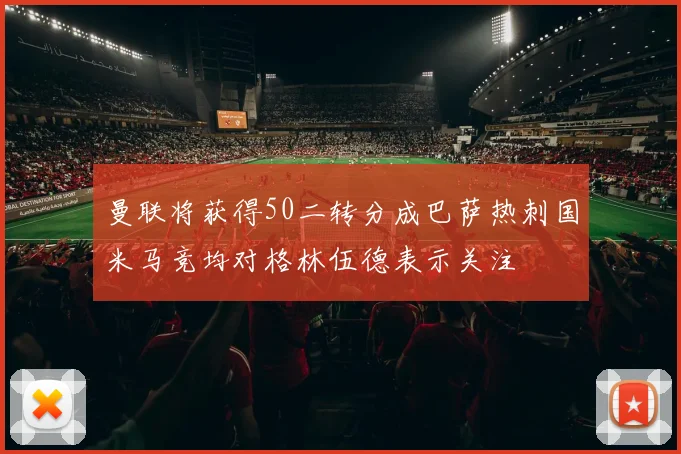 曼联将获得50二转分成巴萨热刺国米马竞均对格林伍德表示关注