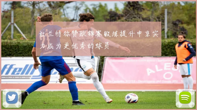 杜兰特称赞欧锦赛锻炼提升申京实力成为更优秀的球员