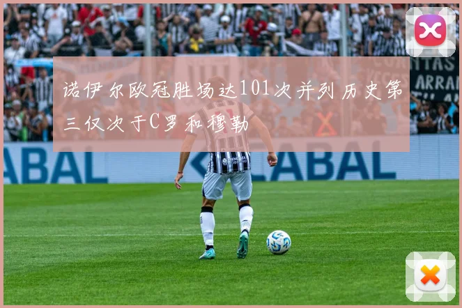 诺伊尔欧冠胜场达101次并列历史第三仅次于C罗和穆勒