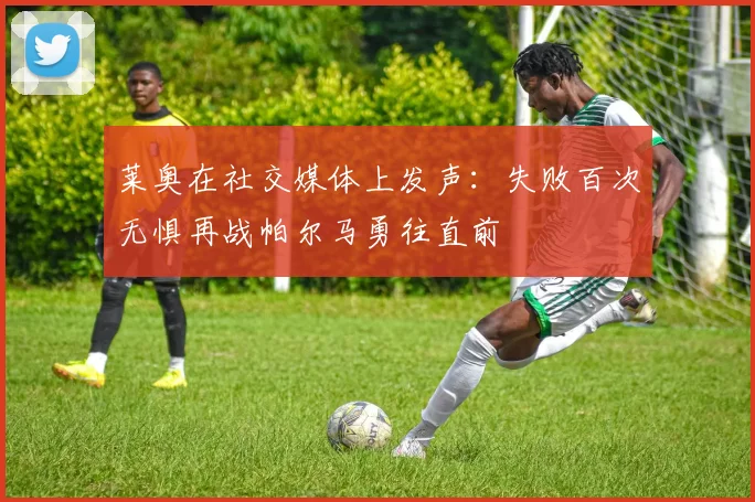 莱奥在社交媒体上发声：失败百次无惧再战帕尔马勇往直前