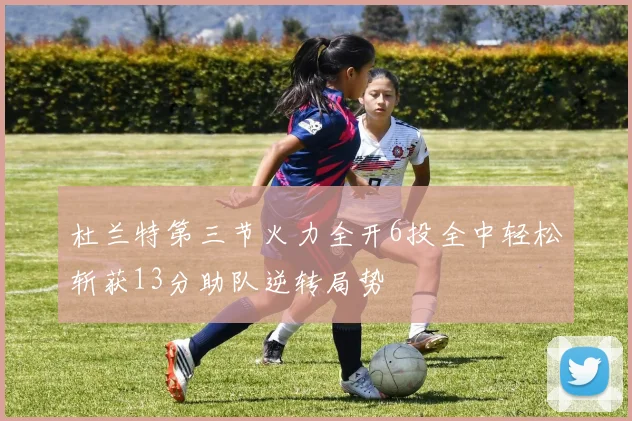 杜兰特第三节火力全开6投全中轻松斩获13分助队逆转局势