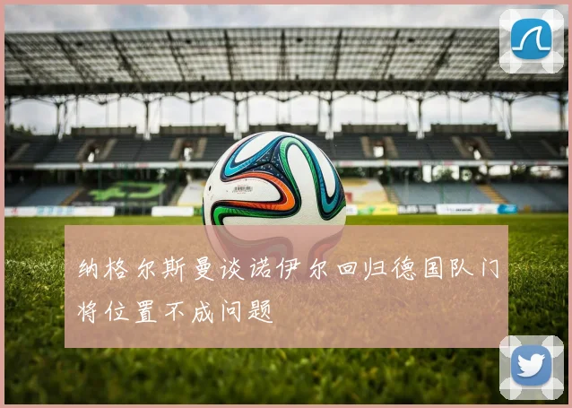 纳格尔斯曼谈诺伊尔回归德国队门将位置不成问题
