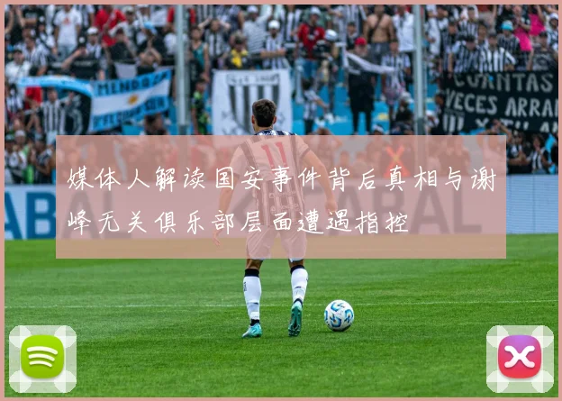 媒体人解读国安事件背后真相与谢峰无关俱乐部层面遭遇指控