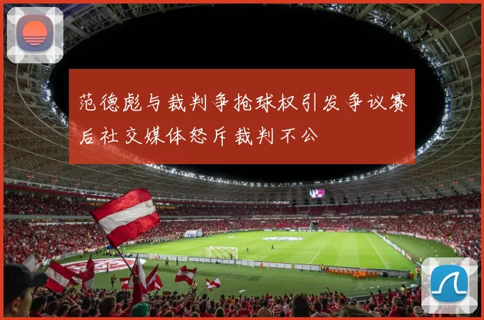 范德彪与裁判争抢球权引发争议赛后社交媒体怒斥裁判不公