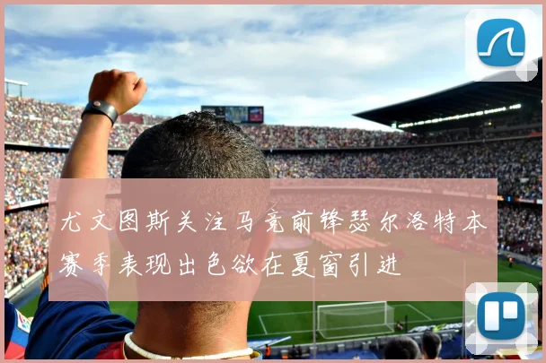 尤文图斯关注马竞前锋瑟尔洛特本赛季表现出色欲在夏窗引进