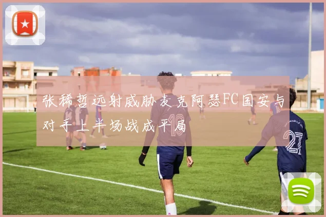 张稀哲远射威胁麦克阿瑟FC国安与对手上半场战成平局