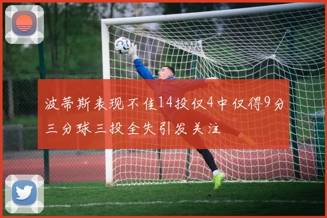 波蒂斯表现不佳14投仅4中仅得9分三分球三投全失引发关注