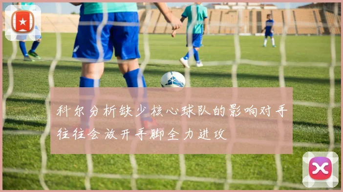 科尔分析缺少核心球队的影响对手往往会放开手脚全力进攻