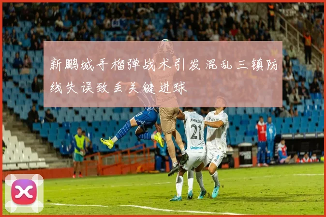 新鹏城手榴弹战术引发混乱三镇防线失误致丢关键进球