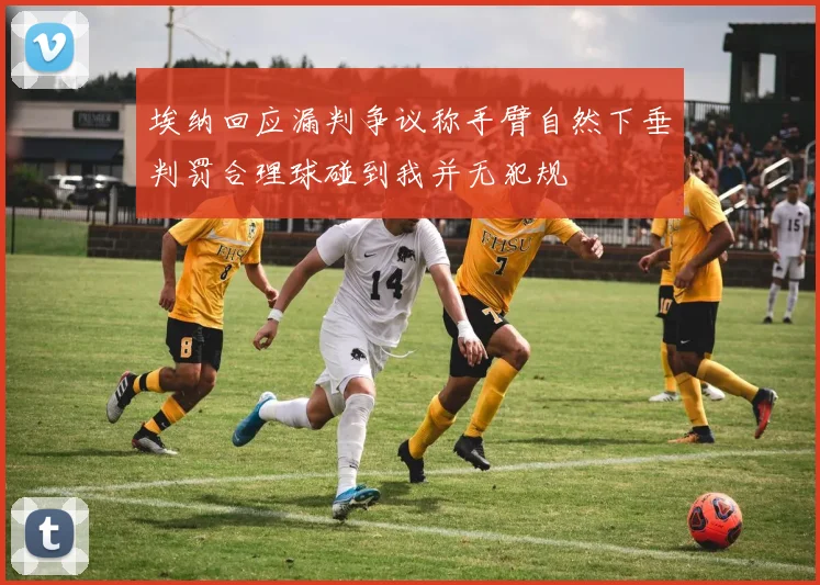 埃纳回应漏判争议称手臂自然下垂判罚合理球碰到我并无犯规