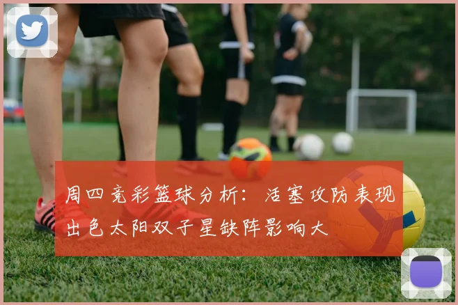 周四竞彩篮球分析：活塞攻防表现出色太阳双子星缺阵影响大