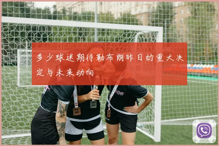 多少球迷期待勒布朗昨日的重大决定与未来动向