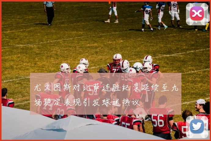 尤文图斯对比萨连胜纪录延续至九场稳定表现引发球迷热议