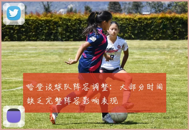 哈登谈球队阵容调整：大部分时间缺乏完整阵容影响表现