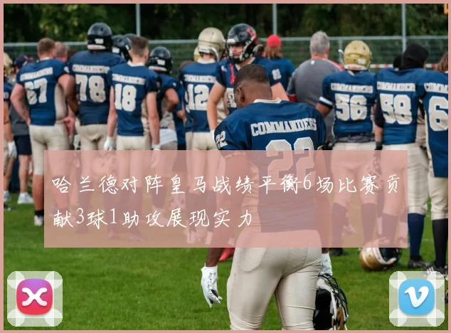 哈兰德对阵皇马战绩平衡6场比赛贡献3球1助攻展现实力