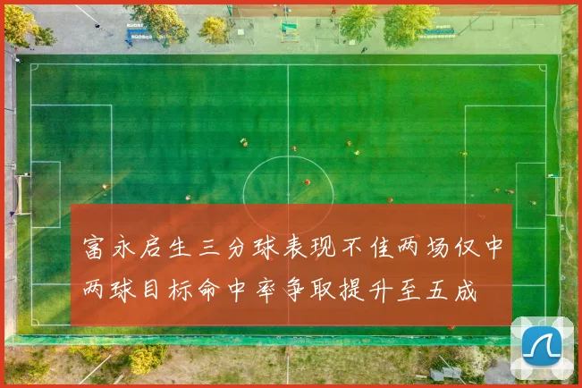 富永启生三分球表现不佳两场仅中两球目标命中率争取提升至五成