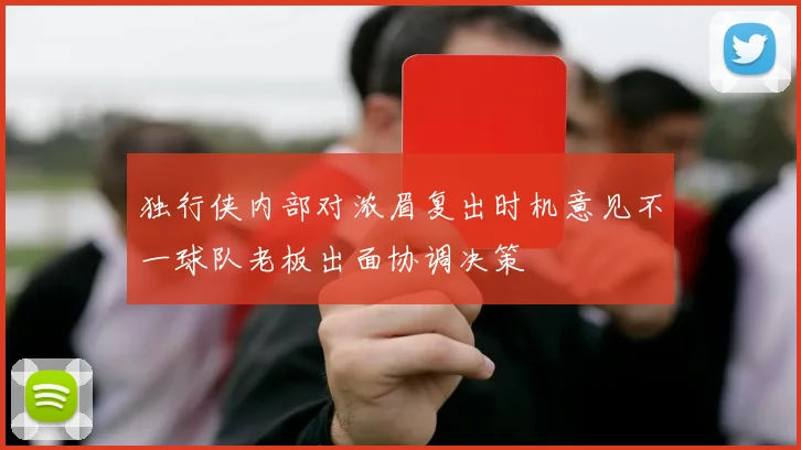 独行侠内部对浓眉复出时机意见不一球队老板出面协调决策