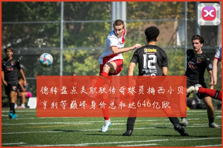 德转盘点美职联传奇球员梅西小贝亨利等巅峰身价总和达646亿欧