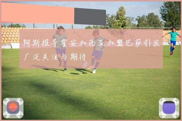 阿斯报导霍安加西亚加盟巴萨引发广泛关注与期待