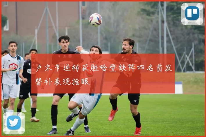 卢末节逆转获胜哈登缺阵四名首发替补表现抢眼