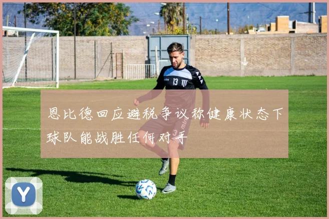 恩比德回应避税争议称健康状态下球队能战胜任何对手