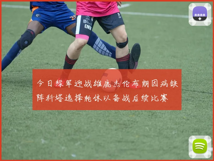 今日绿军迎战雄鹿杰伦布朗因病缺阵科塔选择轮休以备战后续比赛