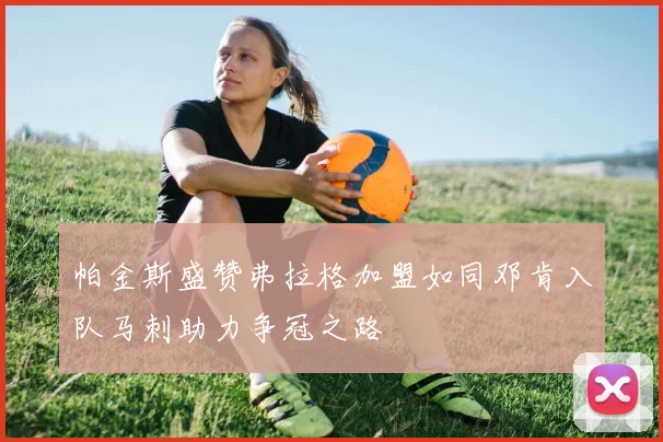 帕金斯盛赞弗拉格加盟如同邓肯入队马刺助力争冠之路