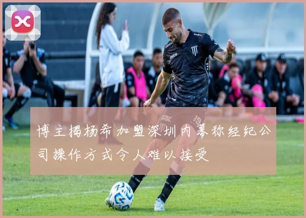 博主揭杨希加盟深圳内幕称经纪公司操作方式令人难以接受