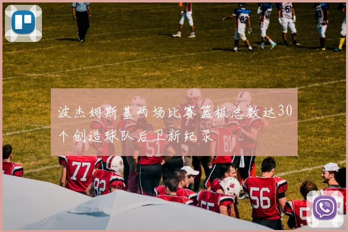 波杰姆斯基两场比赛篮板总数达30个创造球队后卫新纪录