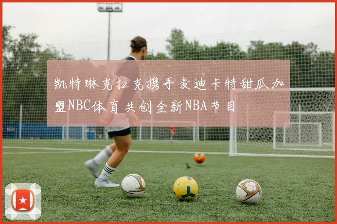 凯特琳克拉克携手麦迪卡特甜瓜加盟NBC体育共创全新NBA节目