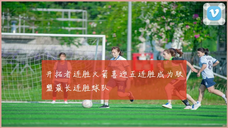 开拓者连胜火箭喜迎五连胜成为联盟最长连胜球队