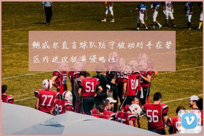 鲍威尔直言球队防守被动对手在禁区内进攻极具侵略性