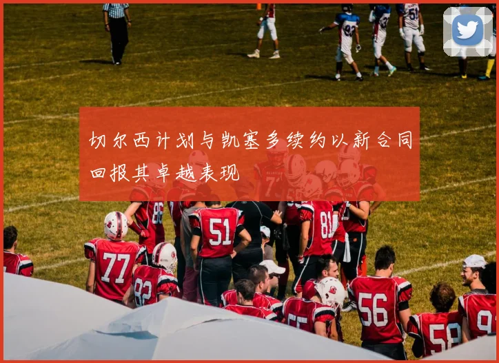 切尔西计划与凯塞多续约以新合同回报其卓越表现