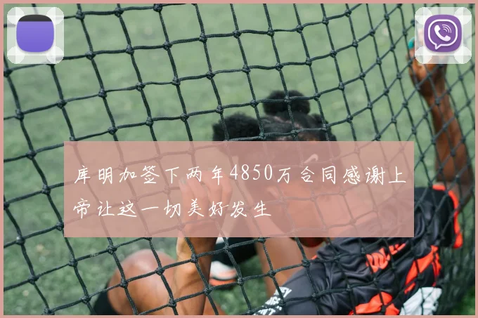 库明加签下两年4850万合同感谢上帝让这一切美好发生