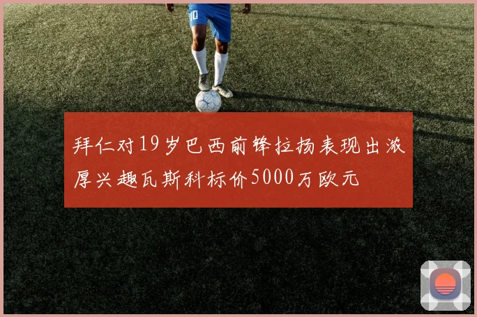 拜仁对19岁巴西前锋拉扬表现出浓厚兴趣瓦斯科标价5000万欧元