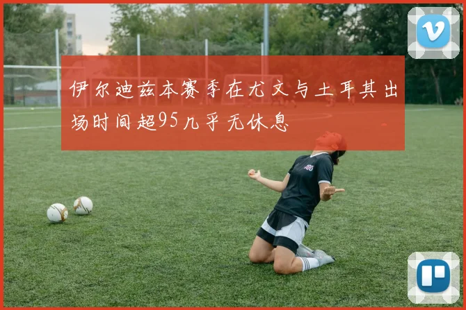 伊尔迪兹本赛季在尤文与土耳其出场时间超95几乎无休息