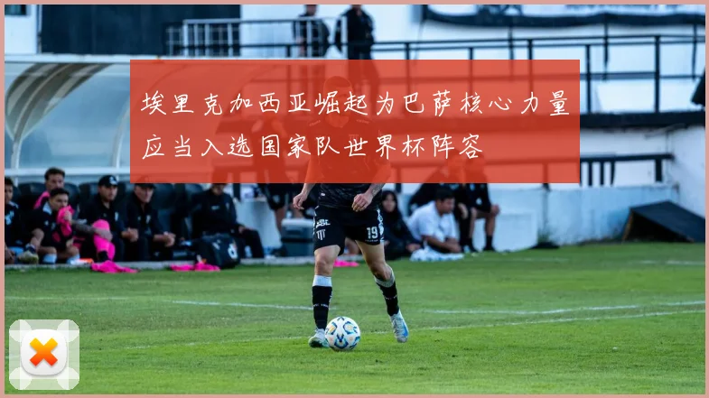 埃里克加西亚崛起为巴萨核心力量应当入选国家队世界杯阵容