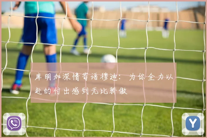 库明加深情寄语穆迪：为你全力以赴的付出感到无比骄傲