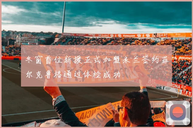 冬窗首位新援正式加盟米兰签约菲尔克鲁格通过体检成功