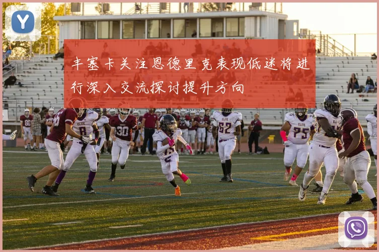 丰塞卡关注恩德里克表现低迷将进行深入交流探讨提升方向