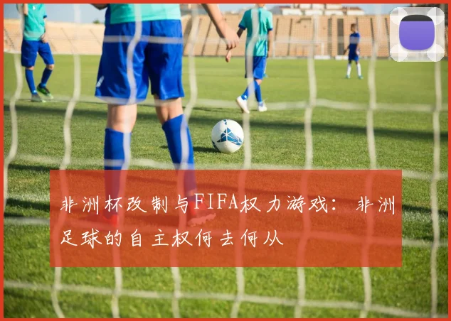 非洲杯改制与FIFA权力游戏：非洲足球的自主权何去何从