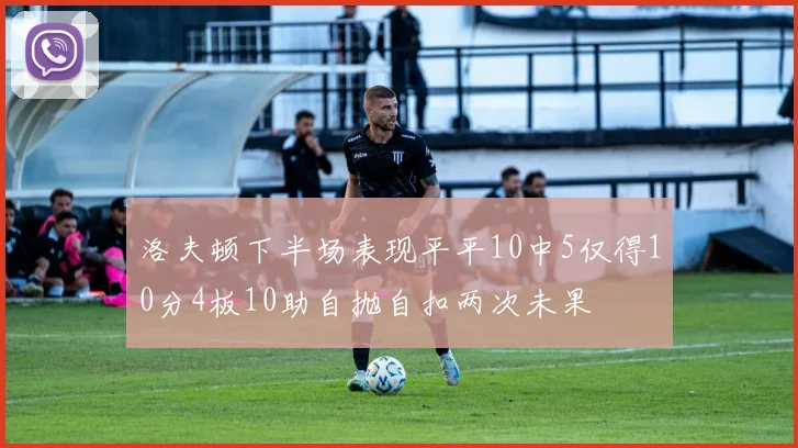 洛夫顿下半场表现平平10中5仅得10分4板10助自抛自扣两次未果