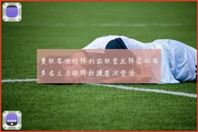 曼联客场对阵利兹联首发阵容公布多名主力缺阵新援首次登场