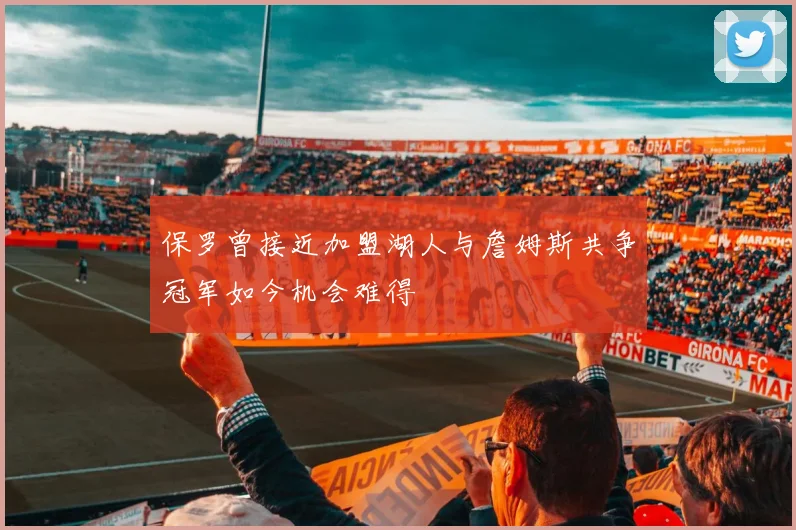 保罗曾接近加盟湖人与詹姆斯共争冠军如今机会难得